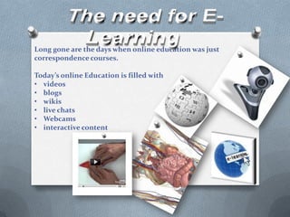 The need for E-LearningLong gone are the days when online education was just correspondence courses. Today’s online Education is filled withvideos