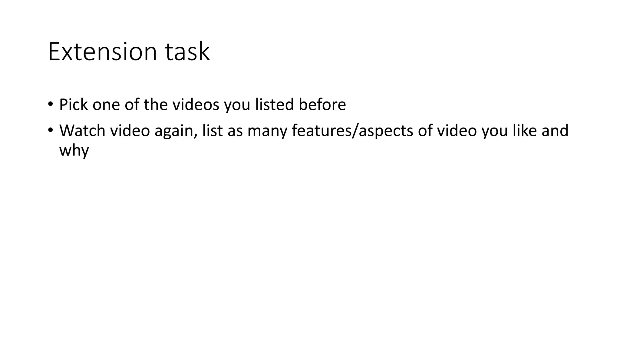Extension task
• Pick one of the videos you listed before
• Watch video again, list as many features/aspects of video you like and
why
 
