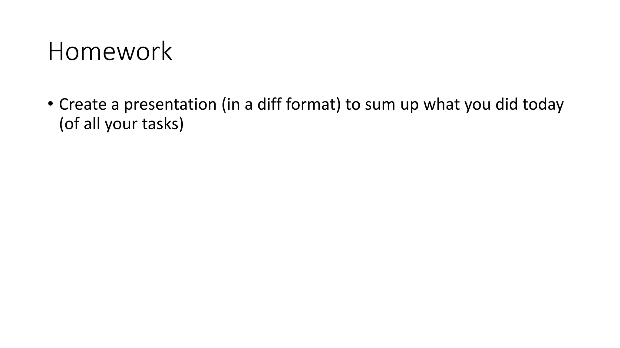 Homework
• Create a presentation (in a diff format) to sum up what you did today
(of all your tasks)
 