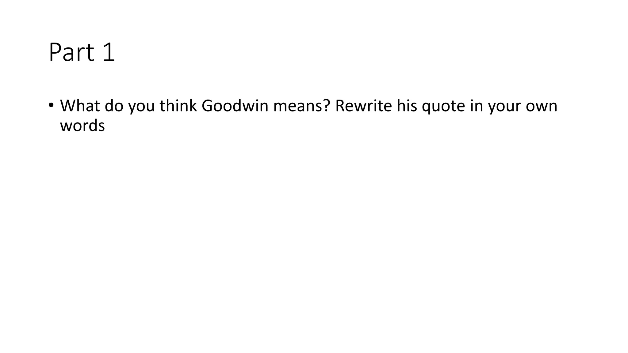 Part 1
• What do you think Goodwin means? Rewrite his quote in your own
words
 