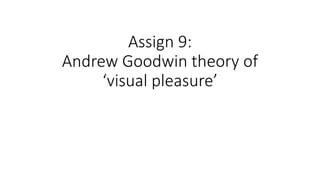 Assign 9:
Andrew Goodwin theory of
‘visual pleasure’
 