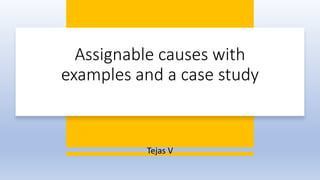 Assignable causes with
examples and a case study
Tejas V
 