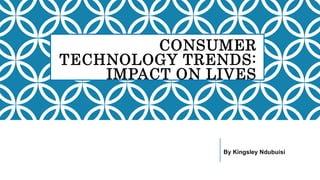 CONSUMER
TECHNOLOGY TRENDS:
IMPACT ON LIVES
By Kingsley Ndubuisi
 