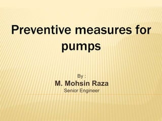 Preventive measures for
pumps
By :
M. Mohsin Raza
Senior Engineer
 