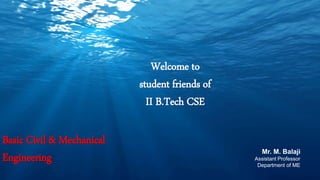 Basic Civil & Mechanical
Engineering Mr. M. Balaji
Assistant Professor
Department of ME
Welcome to
student friends of
II B.Tech CSE
 
