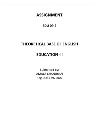 ASSIGNMENT 
EDU 09.2 
THEORETICAL BASE OF ENGLISH EDUCATION -II 
Submitted by: 
AMALA CHANDRAN 
Reg. No: 13975002 
 