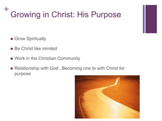 +
Growing in Christ: His Purpose
 Grow Spiritually
 Be Christ like minded
 Work in the Christian Community
 Relationship with God , Becoming one to with Christ for
purpose
 