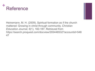 +
Reference
Heinemann, M. H. (2009). Spiritual formation as if the church
mattered: Growing in christ through community. Christian
Education Journal, 6(1), 182-187. Retrieved from
https://search.proquest.com/docview/205448532?accountid=548
47
 