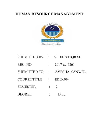 HUMAN RESOURCE MANAGEMENT
SUBMITTED BY : SEHRISH IQBAL
REG. NO. : 2017-ag-4261
SUBMITTED TO : AYESHA KANWEL
COURSE TITLE : EDU-504
SEMESTER : 2
DEGREE : B.Ed
 