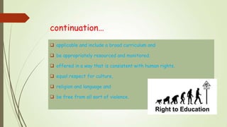 continuation…
 applicable and include a broad curriculum and
 be appropriately resourced and monitored.
 offered in a way that is consistent with human rights,
 equal respect for culture,
 religion and language and
 be free from all sort of violence.
 