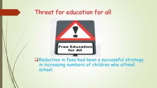 Threat for education for all
Reduction in fees had been a successful strategy
in increasing numbers of children who attend
school.
 