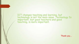 ICT changes teaching and learning, but
technology is not the main issue. Technology Is
important, but good teachers and good
teaching, is more important.
Thank you….
 