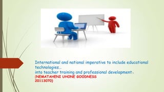 International and national imperative to include educational
technologies…
into teacher training and professional development.
(NEMATAHENI UHONE GOODNESS
20113070)
 