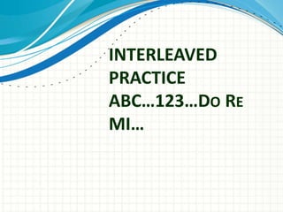INTERLEAVED
PRACTICE
ABC…123…DO RE
MI…
 