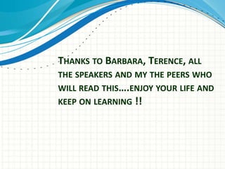 THANKS TO BARBARA, TERENCE, ALL
THE SPEAKERS AND MY THE PEERS WHO
WILL READ THIS….ENJOY YOUR LIFE AND
KEEP ON LEARNING !!
 