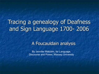 Tracing a genealogy of Deafness and Sign Language 1700- 2006 A Foucauldain analysis By Jennifer Malcolm, for Language, Discourse and Power, Massey University 