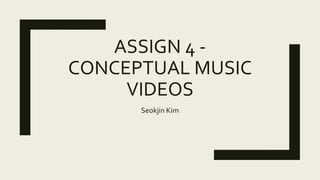 ASSIGN 4 -
CONCEPTUAL MUSIC
VIDEOS
Seokjin Kim
 
