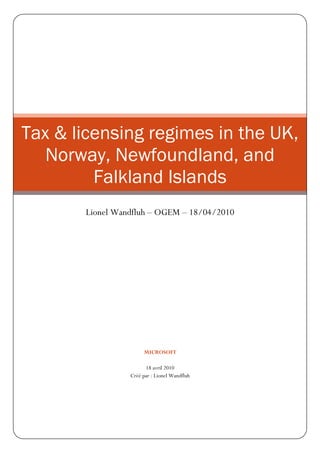 Tax & licensing regimes in the UK,
   Norway, Newfoundland, and
         Falkland Islands
       Lionel Wandfluh – OGEM – 18/04/2010




                      MICROSOFT

                       18 avril 2010
                 Créé par : Lionel Wandfluh
 