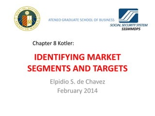ATENEO GRADUATE SCHOOL OF BUSINESS
SSSMMDP5

Chapter 8 Kotler:

IDENTIFYING MARKET
SEGMENTS AND TARGETS
Elpidio S. de Chavez
February 2014

 
