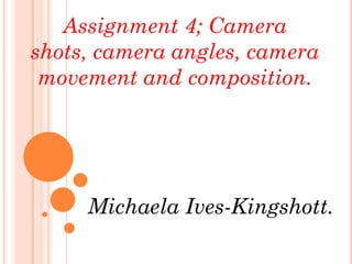 Assignment 4; Camera
shots, camera angles, camera
 movement and composition.




     Michaela Ives-Kingshott.
 