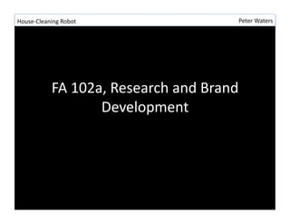 House-­‐Cleaning	
  Robot	
                               Peter	
  Waters	
  




                FA	
  102a,	
  Research	
  and	
  Brand	
  
                          Development	
  
 