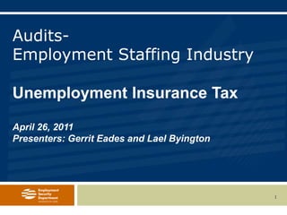 Audits-Employment Staffing Industry Unemployment Insurance TaxApril 26, 2011Presenters: Gerrit Eades and Lael Byington 1 