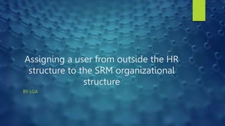 Assigning a user from outside the HR
structure to the SRM organizational
structure
BY LGA
 