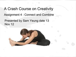 A Crash Course on Creativity
Assignment 4 : Connect and Combine

Presented by Sam Yeung date 13
Nov 12
 