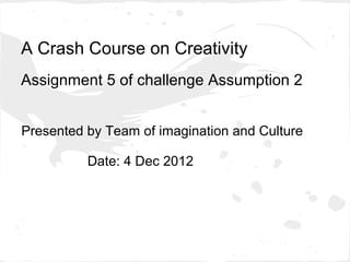 A Crash Course on Creativity
Assignment 5 of challenge Assumption 2


Presented by Team of imagination and Culture

          Date: 4 Dec 2012
 