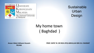 Sustainable
Urban
Design
Ameer Abdul Adheem Hussein
P81466
PROF. DATO' IR. DR RIZA ATIQ ABDULLAH BIN O.K. RAHMAT
My home town
( Baghdad )
 