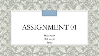 ASSIGNMENT-01
Muaz nasir
Roll no-76
Bsse-a
 