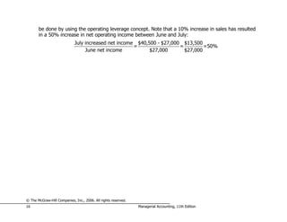be done by using the operating leverage concept. Note that a 10% increase in sales has resulted
       in a 50% increase in net operating income between June and July:
                             July increased net income $40,500 - $27,000 $13,500
                                                      =                 =         =50%
                                  June net income           $27,000       $27,000




© The McGraw-Hill Companies, Inc., 2006. All rights reserved.
16                                                              Managerial Accounting, 11th Edition
 