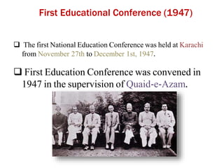 First Educational Conference (1947)
 The first National Education Conference was held at Karachi
from November 27th to December 1st, 1947.
 First Education Conference was convened in
1947 in the supervision of Quaid-e-Azam.
 