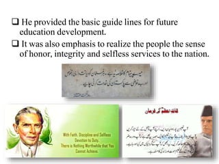  He provided the basic guide lines for future
education development.
 It was also emphasis to realize the people the sense
of honor, integrity and selfless services to the nation.
 