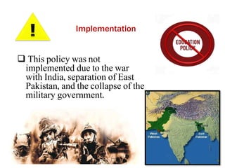 Implementation
 This policy was not
implemented due to the war
with India, separation of East
Pakistan, and the collapse of the
military government.
 
