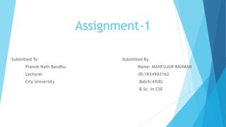 Assignment-1
Submitted To Submitted By
Pranob Nath Bandhu Name: MAHFUJUR RAHMAN
Lecturer ID:1834902162
City University Batch:49(B)
B.Sc. In CSE
 