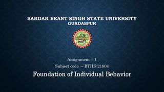 SARDAR BEANT SINGH STATE UNIVERSITY
GURDASPUR
Assignment – 1
Subject code – BTHS-21904
Foundation of Individual Behavior
 