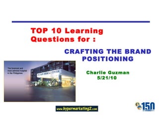 TOP 10 Learning Questions for : CRAFTING THE BRAND POSITIONING Charlie Guzman 5/21/10  