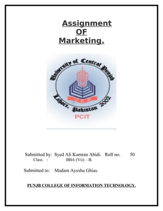 Assignment
                    OF
                 Marketing.




Submitted by: Syed Ali Kamran Abidi. Roll no.   50
    Class   :        BBA (Vii) – B.

Submitted to:   Madam Ayesha Ghias.


 PUNJB COLLEGE OF INFORMATION TECHNOLOGY.
 