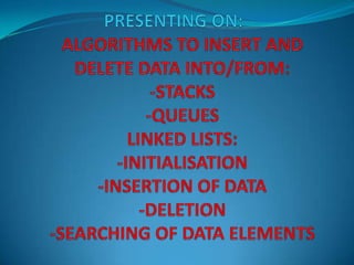 PRESENTING ON:ALGORITHMS TO INSERT AND DELETE DATA INTO/FROM:-STACKS-QUEUESLINKED LISTS:-INITIALISATION-INSERTION OF DATA-DELETION-SEARCHING OF DATA ELEMENTS