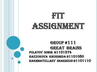 FIT
 ASSIGNMENT
          GROUP #111
          Great Brains
Pulatov Sobir B1101374
Razzokova Khurshida B1101080
Rakhmatullaev Shakhzod B1101110
 