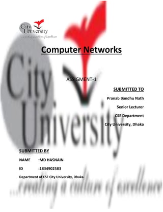 Computer Networks
ASSIGMENT-1
SUBMITTED TO
Pranab Bandhu Nath
Senior Lecturer
CSE Department
City University, Dhaka
SUBMITTED BY
NAME :MD HASNAIN
ID :1834902583
Department of CSE City University, Dhaka.
 