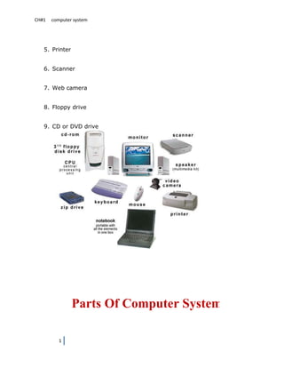 CH#1   computer system




   5. Printer


   6. Scanner


   7. Web camera


   8. Floppy drive


   9. CD or DVD drive




                Parts Of Computer System

          1
 