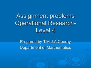 Assignment problems
Operational Research-
       Level 4
 Prepared by T.M.J.A.Cooray
 Department of Marthematics
 