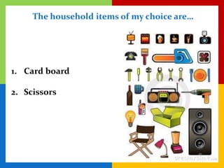 The household items of my choice are…




1. Card board

2. Scissors
 