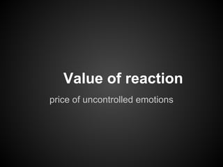 Value of reaction
price of uncontrolled emotions
 
