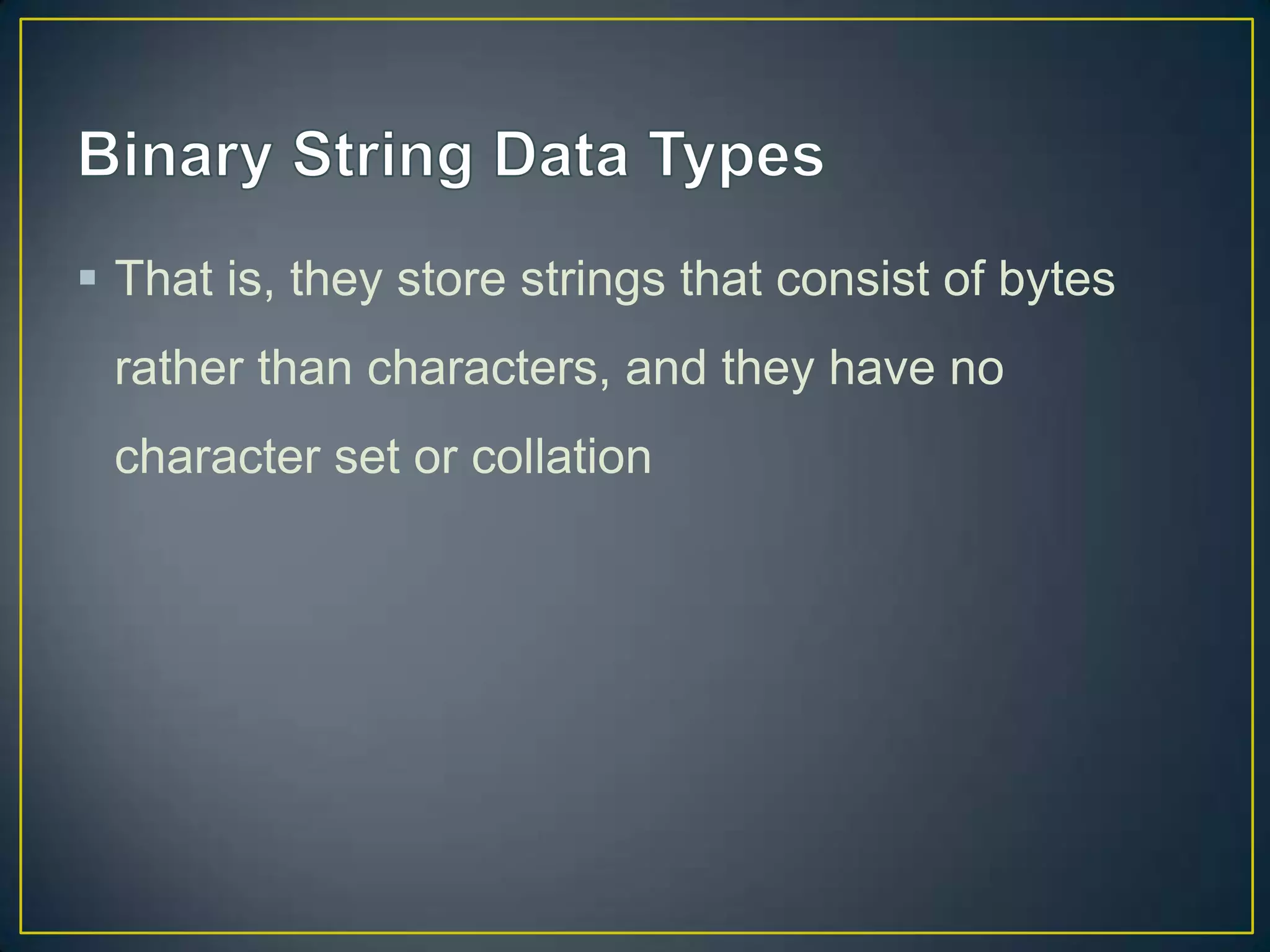  That is, they store strings that consist of bytes
rather than characters, and they have no
character set or collation

 