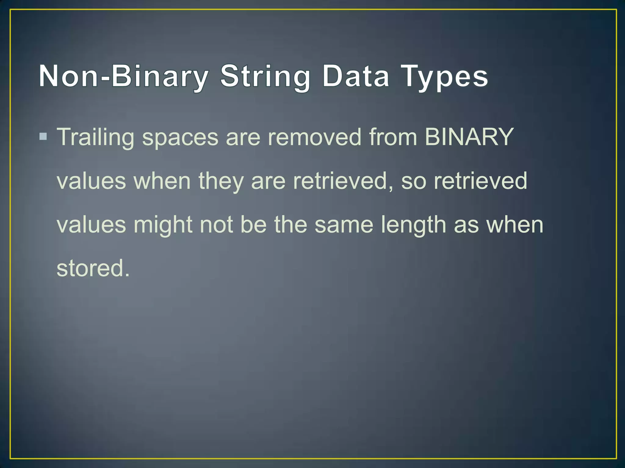  Trailing spaces are removed from BINARY
values when they are retrieved, so retrieved
values might not be the same length as when

stored.

 