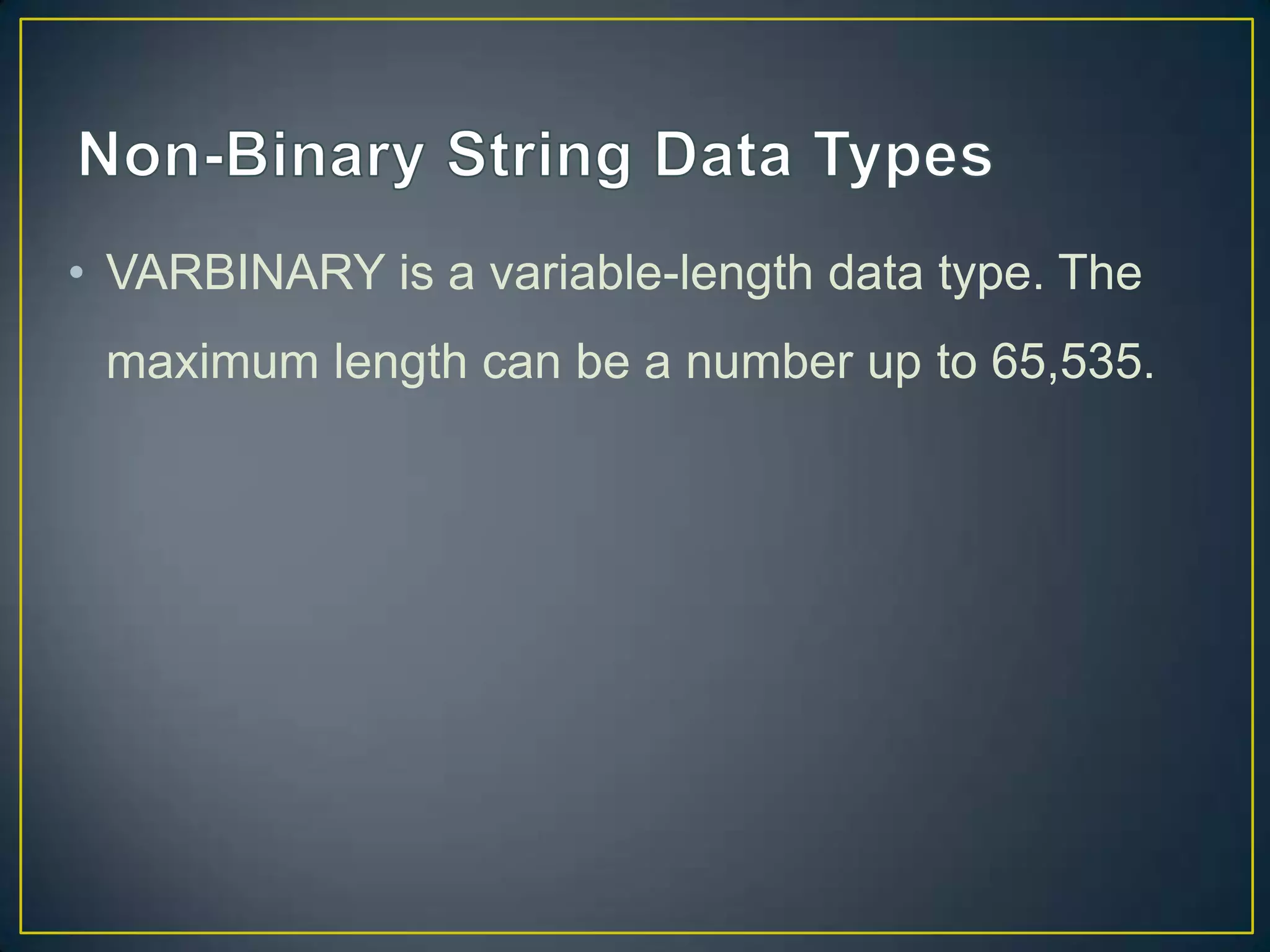 • VARBINARY is a variable-length data type. The
maximum length can be a number up to 65,535.

 