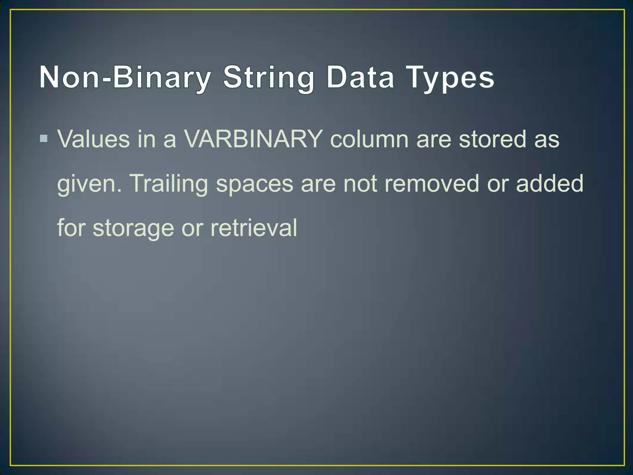 Values in a VARBINARY column are stored as
given. Trailing spaces are not removed or added
for storage or retrieval

 